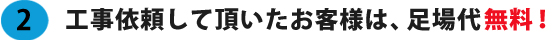 工事依頼して頂いたお客様は、足場代無料